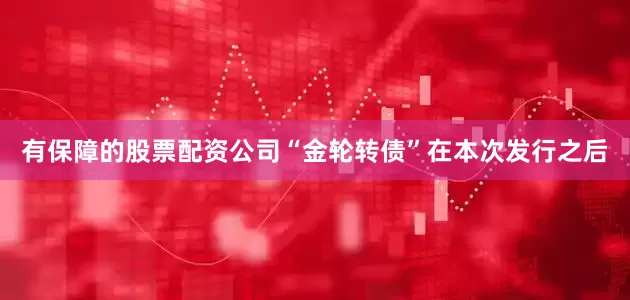 有保障的股票配资公司“金轮转债”在本次发行之后