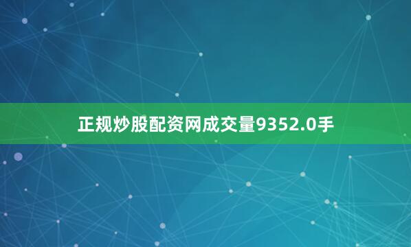 正规炒股配资网成交量9352.0手