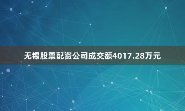 无锡股票配资公司成交额4017.28万元