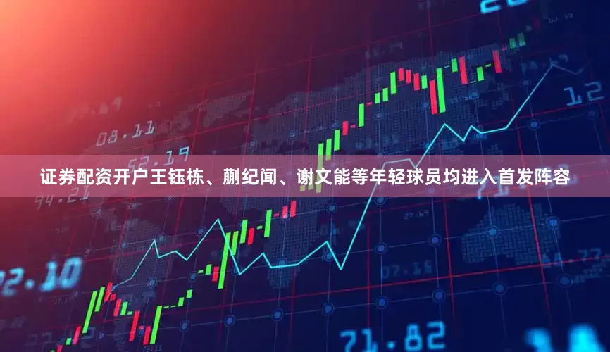 证券配资开户王钰栋、蒯纪闻、谢文能等年轻球员均进入首发阵容