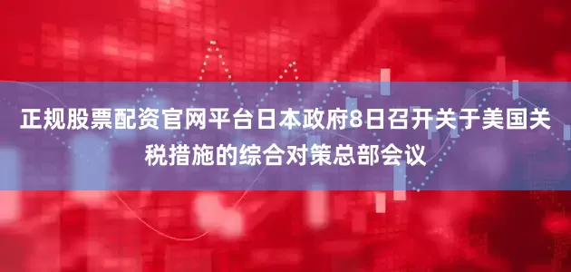 正规股票配资官网平台日本政府8日召开关于美国关税措施的综合对策总部会议