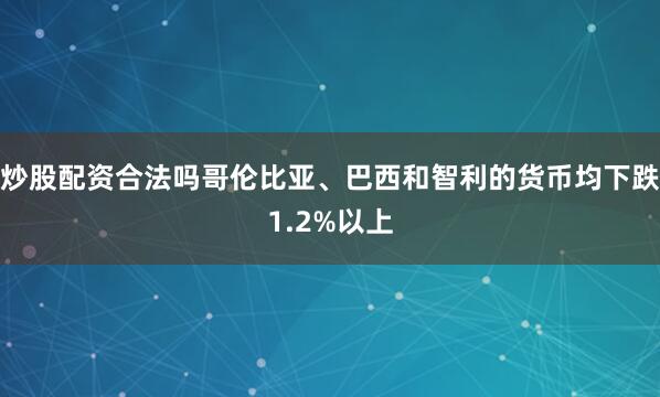 炒股配资合法吗哥伦比亚、巴西和智利的货币均下跌1.2%以上