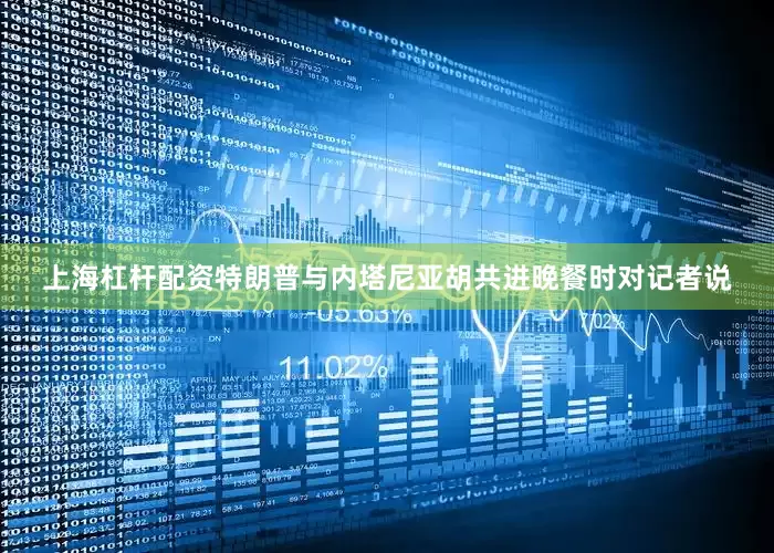 上海杠杆配资特朗普与内塔尼亚胡共进晚餐时对记者说