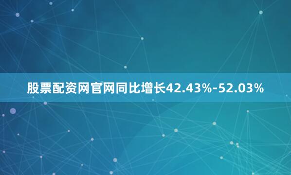 股票配资网官网同比增长42.43%-52.03%
