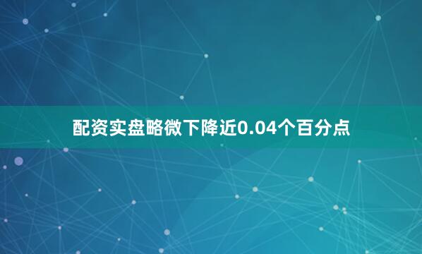 配资实盘略微下降近0.04个百分点