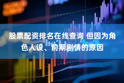 股票配资排名在线查询 但因为角色人设、前期剧情的原因