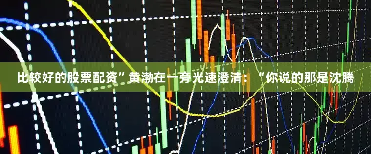 比较好的股票配资”黄渤在一旁光速澄清：“你说的那是沈腾