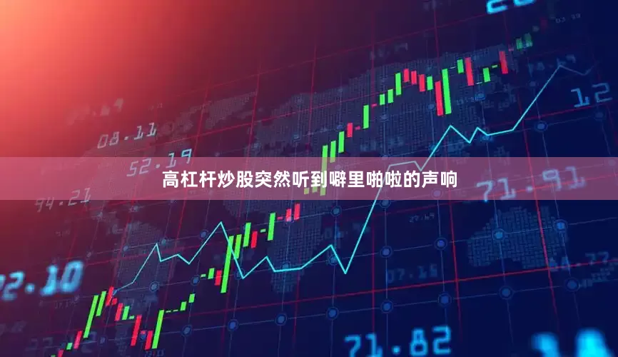 高杠杆炒股突然听到噼里啪啦的声响