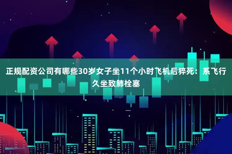 正规配资公司有哪些30岁女子坐11个小时飞机后猝死：系飞行久坐致肺栓塞