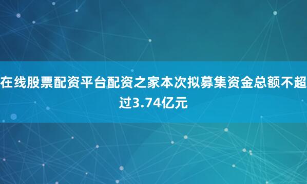 在线股票配资平台配资之家本次拟募集资金总额不超过3.74亿元