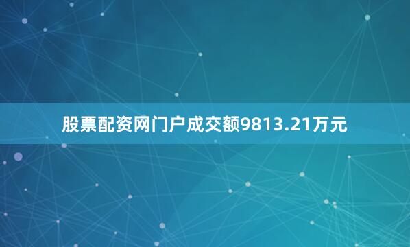 股票配资网门户成交额9813.21万元