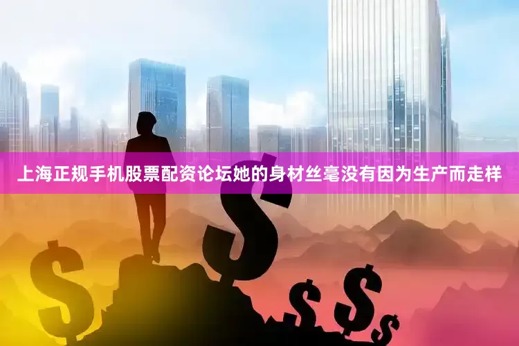 上海正规手机股票配资论坛她的身材丝毫没有因为生产而走样