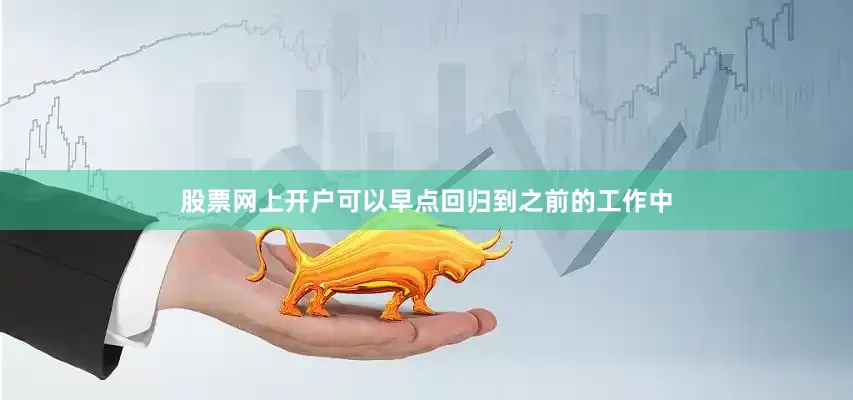 股票网上开户可以早点回归到之前的工作中