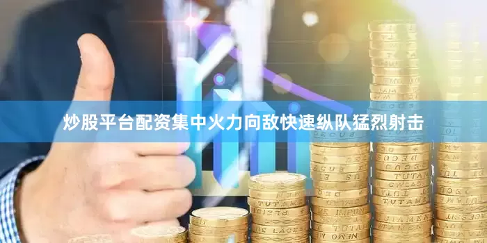 炒股平台配资集中火力向敌快速纵队猛烈射击