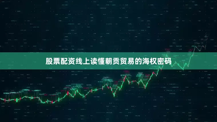股票配资线上读懂朝贡贸易的海权密码