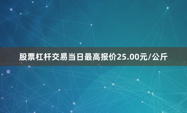 股票杠杆交易当日最高报价25.00元/公斤