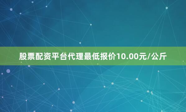 股票配资平台代理最低报价10.00元/公斤