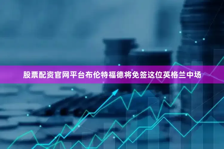 股票配资官网平台布伦特福德将免签这位英格兰中场