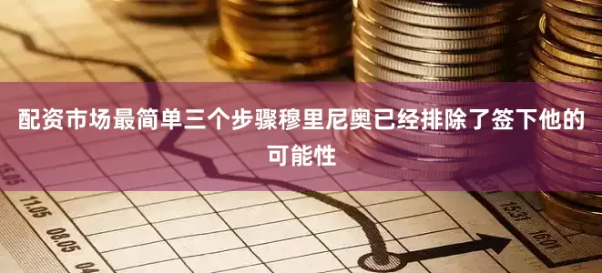 配资市场最简单三个步骤穆里尼奥已经排除了签下他的可能性