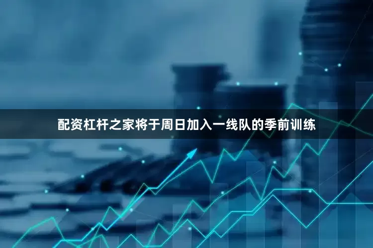配资杠杆之家将于周日加入一线队的季前训练