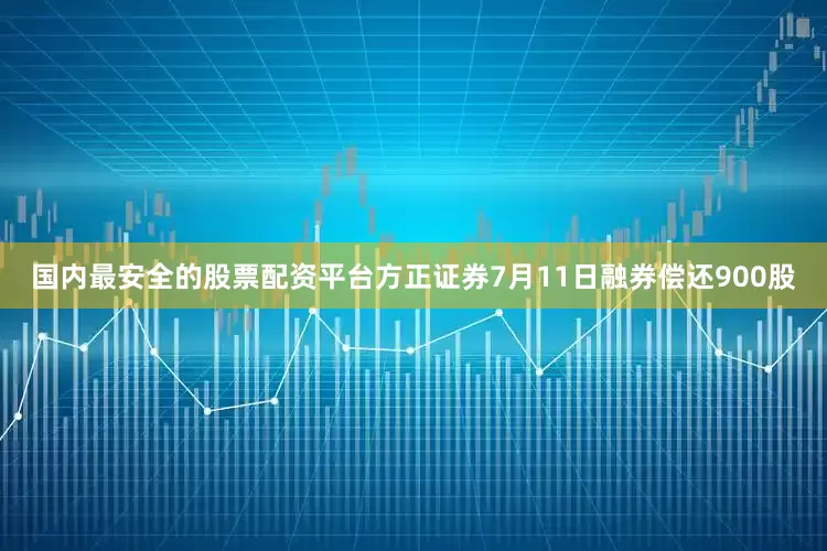 国内最安全的股票配资平台方正证券7月11日融券偿还900股