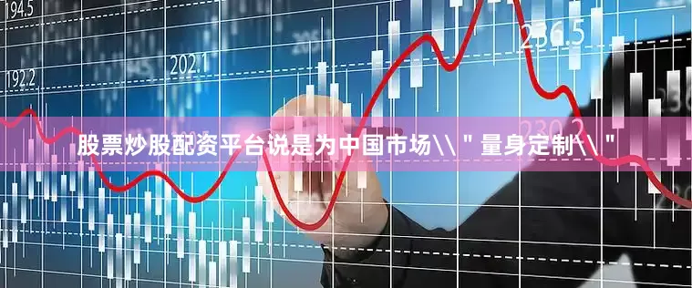 股票炒股配资平台说是为中国市场\＂量身定制\＂