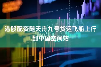 港股配资随天舟九号货运飞船上行到中国空间站