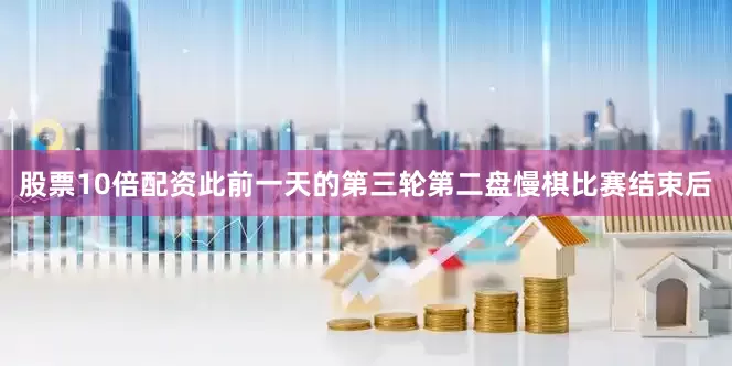 股票10倍配资此前一天的第三轮第二盘慢棋比赛结束后