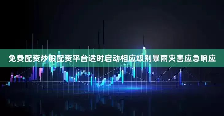 免费配资炒股配资平台适时启动相应级别暴雨灾害应急响应