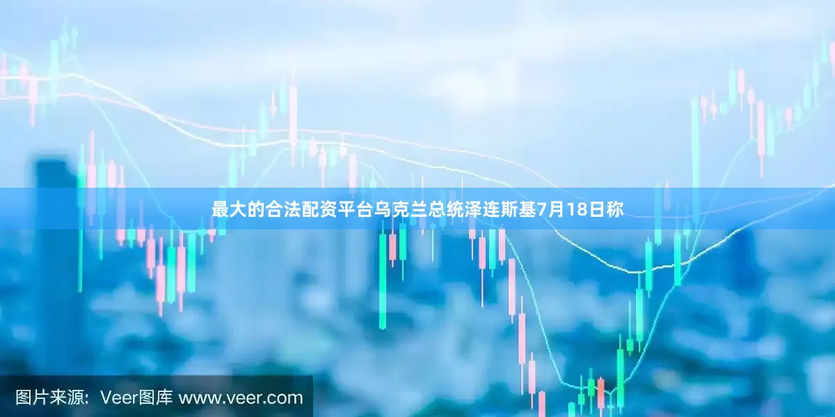 最大的合法配资平台乌克兰总统泽连斯基7月18日称