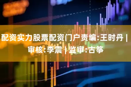 配资实力股票配资门户责编:王时丹 | 审核:李震 | 监审:古筝