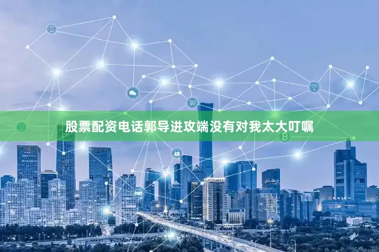 股票配资电话郭导进攻端没有对我太大叮嘱