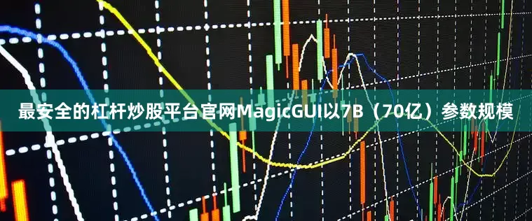 最安全的杠杆炒股平台官网MagicGUI以7B（70亿）参数规模