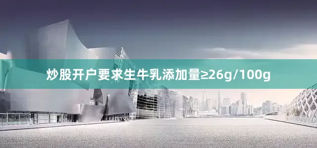 炒股开户要求生牛乳添加量≥26g/100g