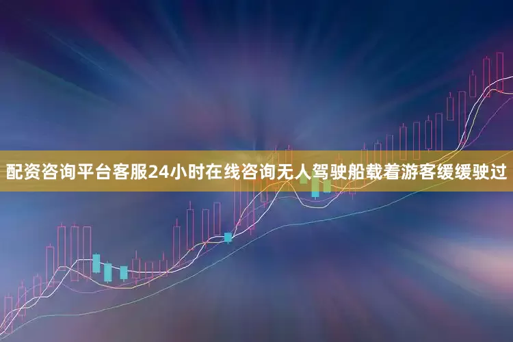 配资咨询平台客服24小时在线咨询无人驾驶船载着游客缓缓驶过