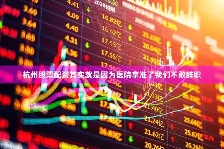 杭州股票配资其实就是因为医院拿准了我们不敢辞职