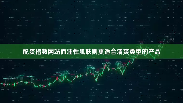 配资指数网站而油性肌肤则更适合清爽类型的产品