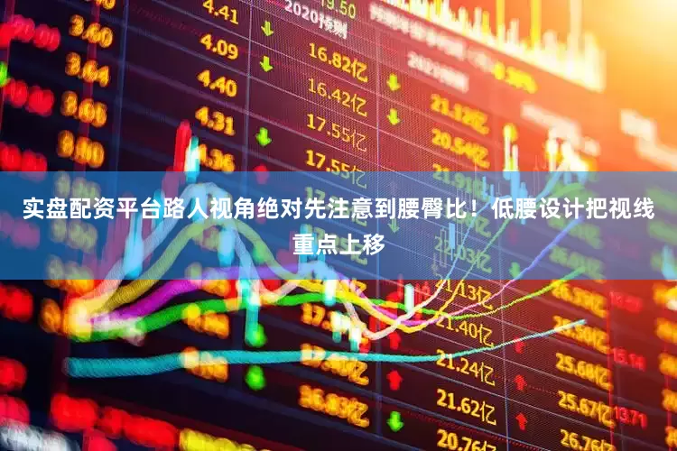 实盘配资平台路人视角绝对先注意到腰臀比！低腰设计把视线重点上移