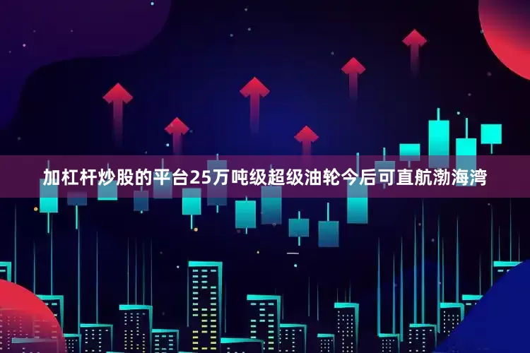 加杠杆炒股的平台25万吨级超级油轮今后可直航渤海湾