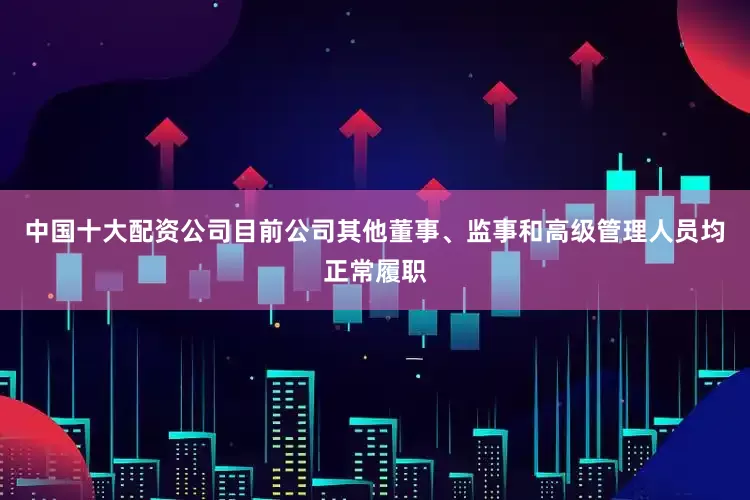 中国十大配资公司目前公司其他董事、监事和高级管理人员均正常履职