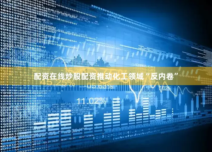配资在线炒股配资推动化工领域“反内卷”