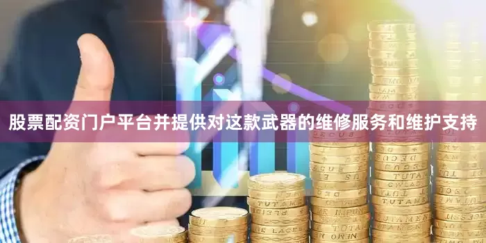股票配资门户平台并提供对这款武器的维修服务和维护支持