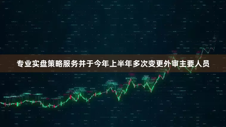 专业实盘策略服务并于今年上半年多次变更外审主要人员