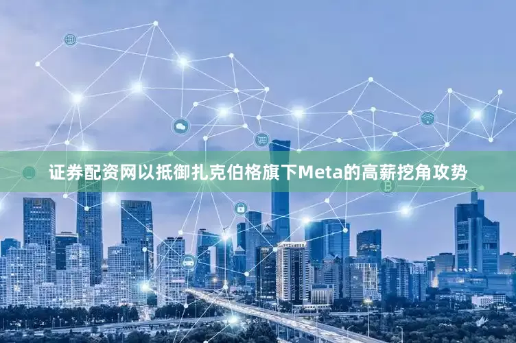 证券配资网以抵御扎克伯格旗下Meta的高薪挖角攻势