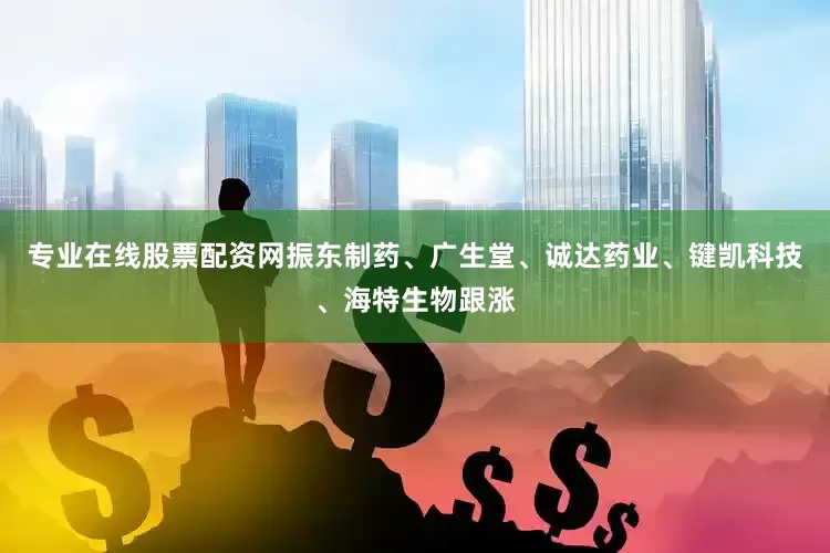 专业在线股票配资网振东制药、广生堂、诚达药业、键凯科技、海特生物跟涨