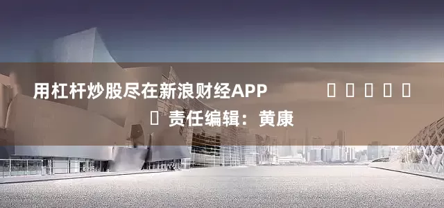 用杠杆炒股尽在新浪财经APP            						责任编辑：黄康