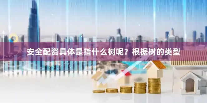 安全配资具体是指什么树呢？根据树的类型