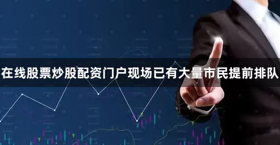 在线股票炒股配资门户现场已有大量市民提前排队