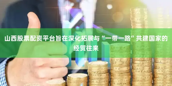 山西股票配资平台旨在深化拓展与“一带一路”共建国家的经贸往来