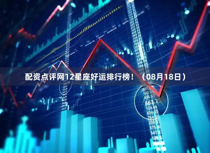 配资点评网12星座好运排行榜！（08月18日）